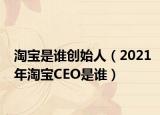 淘宝是谁创始人（2021年淘宝CEO是谁）