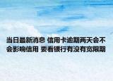 当日最新消息 信用卡逾期两天会不会影响信用 要看银行有没有宽限期