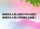 森林冰火人双人迷宫4399小游戏（森林冰火人双人闯关有什么秘籍）