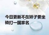 今日更新不在娇子要坐骑打一国家名