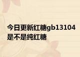 今日更新红糖gb13104是不是纯红糖