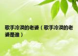 歌手冷漠的老婆（歌手冷漠的老婆是谁）