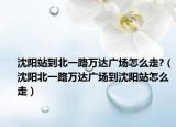 沈阳站到北一路万达广场怎么走?（沈阳北一路万达广场到沈阳站怎么走）