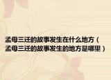 孟母三迁的故事发生在什么地方（孟母三迁的故事发生的地方是哪里）