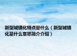 新型城镇化特点是什么（新型城镇化是什么意思简介介绍）
