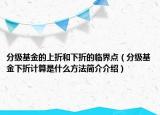 分级基金的上折和下折的临界点（分级基金下折计算是什么方法简介介绍）