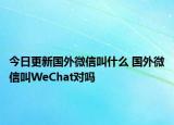 今日更新国外微信叫什么 国外微信叫WeChat对吗