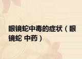 眼镜蛇中毒的症状（眼镜蛇 中药）