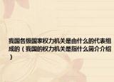 我国各级国家权力机关是由什么的代表组成的（我国的权力机关是指什么简介介绍）