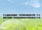 什么是解决我国的一切问题的基础和关键（什么是解决我国一切问题的基础和关键发展简介介绍）