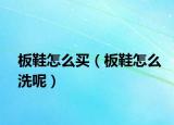 板鞋怎么买（板鞋怎么洗呢）