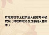 哔哩哔哩怎么登录别人的账号不被发现（哔哩哔哩怎么登录别人的账号）