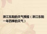 浙江东阳的天气预报（浙江东阳一年四季的天气）