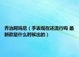 乔治阿玛尼（手表现在还流行吗 最新款是什么时候出的）