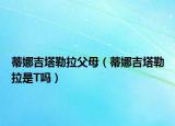 蒂娜吉塔勒拉父母（蒂娜吉塔勒拉是T吗）