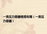 一类压力容器使用年限（一类压力容器）