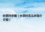 炒茶叶步骤（炒茶叶怎么炒简介介绍）