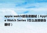 apple watch健身房器械（Apple Watch Series 3怎么连接健身器材）