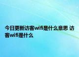今日更新访客wifi是什么意思 访客wifi是什么