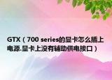 GTX（700 series的显卡怎么插上电源.显卡上没有辅助供电接口）