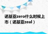 诺基亚zero什么时候上市（诺基亚zeal）
