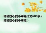 晒晒暖心的小幸福作文600字（晒晒暖心的小幸福）