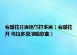 春暖花开原唱乌拉多恩（春暖花开 乌拉多恩演唱歌曲）