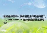 碳棒是导体吗（碳棒是绝缘体还是导体?