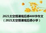 2021太空授课观后感400字作文（2021太空授课观后感小学）