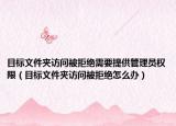 目标文件夹访问被拒绝需要提供管理员权限（目标文件夹访问被拒绝怎么办）