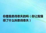 你是我患得患失的吗（你让我懂得了什么叫患得患失）