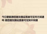 今日更新微信朋友圈设置谁可见对方知道吗 微信朋友圈设置谁可见知不知道