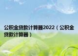 公积金贷款计算器2022（公积金贷款计算器）