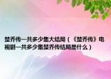 楚乔传一共多少集大结局（《楚乔传》电视剧一共多少集楚乔传结局是什么）
