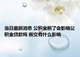 当日最新消息 公积金断了会影响公积金贷款吗 断交有什么影响