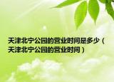 天津北宁公园的营业时间是多少（天津北宁公园的营业时间）
