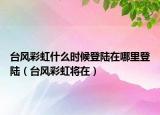 台风彩虹什么时候登陆在哪里登陆（台风彩虹将在）