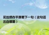 买丝绣作平原君下一句（这句话出自哪里）