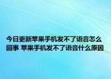 今日更新苹果手机发不了语音怎么回事 苹果手机发不了语音什么原因