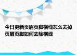 今日更新页眉页脚横线怎么去掉页眉页脚如何去除横线
