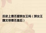 历史上曹丕爱郭女王吗（郭女王 魏文帝曹丕皇后）