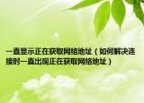 一直显示正在获取网络地址（如何解决连接时一直出现正在获取网络地址）