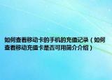 如何查看移动卡的手机的充值记录（如何查看移动充值卡是否可用简介介绍）