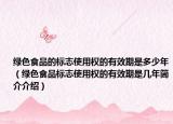 绿色食品的标志使用权的有效期是多少年（绿色食品标志使用权的有效期是几年简介介绍）