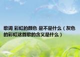 歌词 彩虹的颜色 是不是什么（灰色的彩虹这首歌的含义是什么）