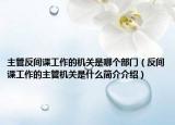 主管反间谍工作的机关是哪个部门（反间谍工作的主管机关是什么简介介绍）