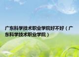 广东科学技术职业学院好不好（广东科学技术职业学院）