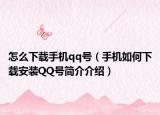 怎么下载手机qq号（手机如何下载安装QQ号简介介绍）