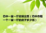巴中一室一厅房屋出售（巴中市租一个一室一厅的房子多少钱）