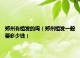 郑州有植发的吗（郑州植发一般要多少钱）